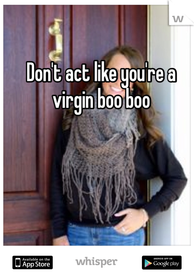 Don't act like you're a virgin boo boo 