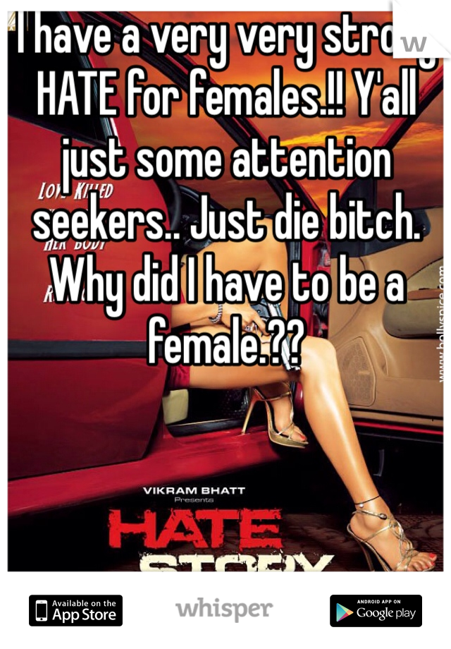 I have a very very strong HATE for females.!! Y'all just some attention seekers.. Just die bitch. 
Why did I have to be a female.?? 