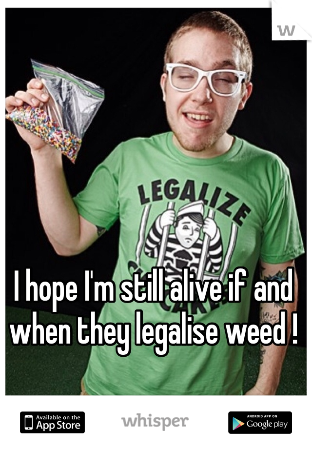 I hope I'm still alive if and when they legalise weed ! 