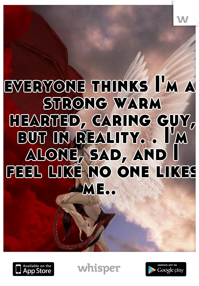 everyone thinks I'm a strong warm hearted, caring guy, but in reality. . I'm alone, sad, and I feel like no one likes me.. 