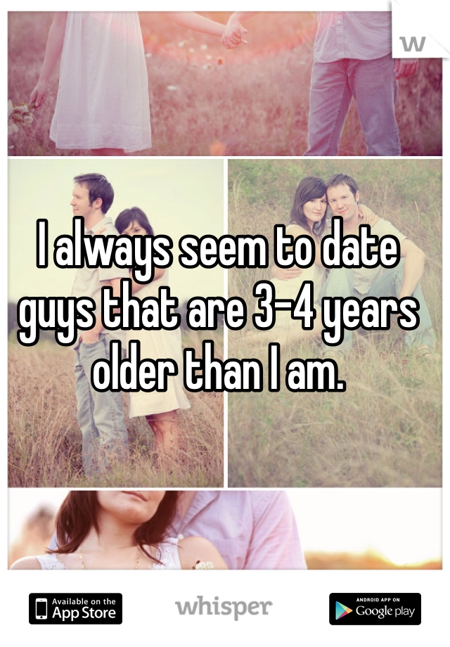 I always seem to date guys that are 3-4 years older than I am.