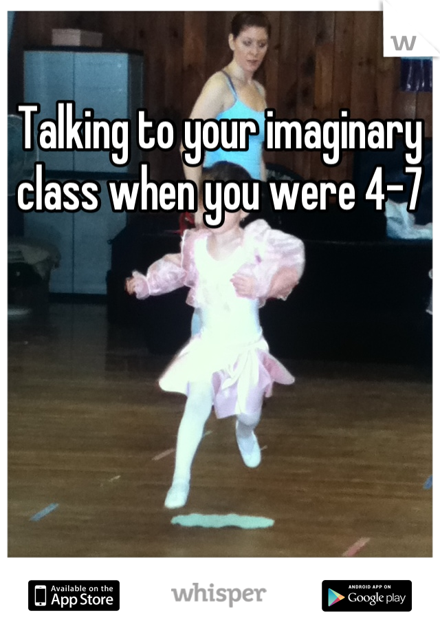 Talking to your imaginary class when you were 4-7
