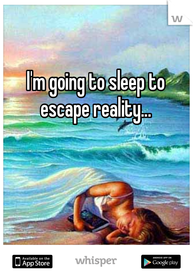 I'm going to sleep to escape reality...