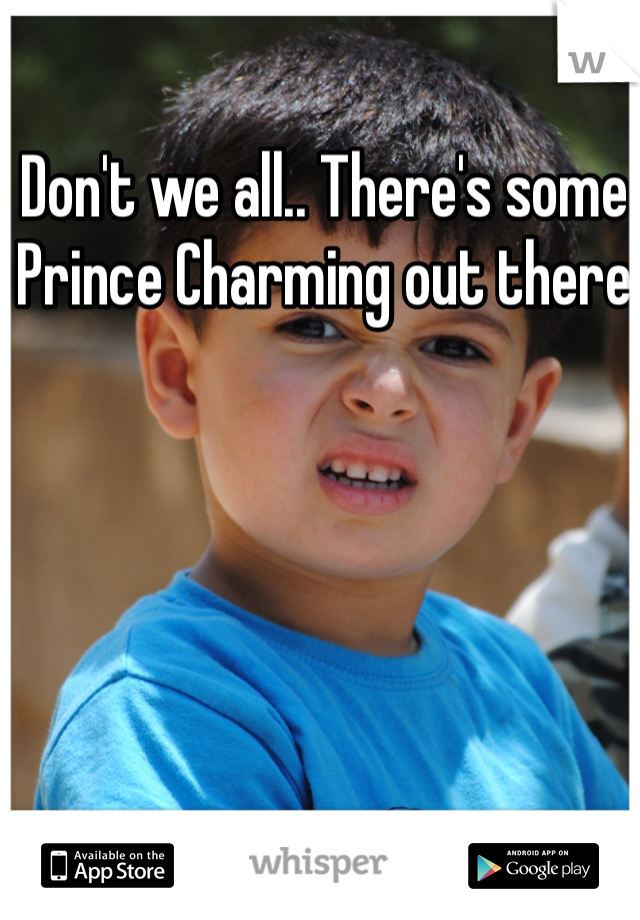 Don't we all.. There's some Prince Charming out there 