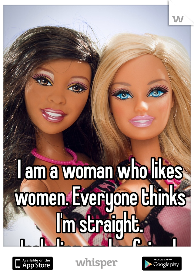 I am a woman who likes women. Everyone thinks I'm straight. 
Including my boyfriend. 
