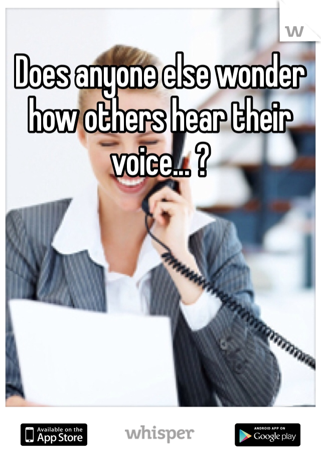 Does anyone else wonder how others hear their voice... ? 