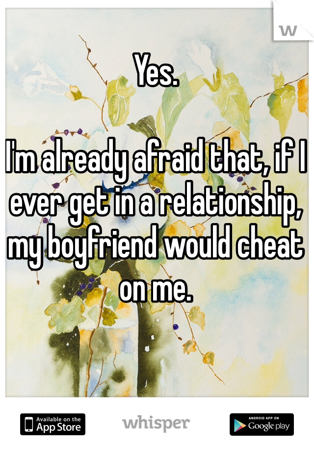 Yes.

I'm already afraid that, if I ever get in a relationship, my boyfriend would cheat on me. 