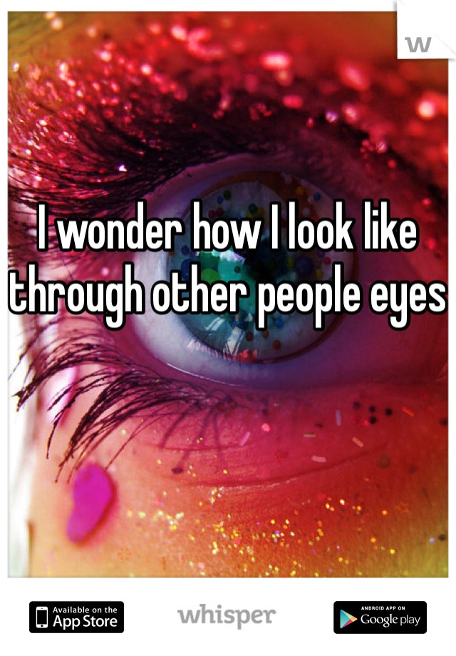 


I wonder how I look like through other people eyes 