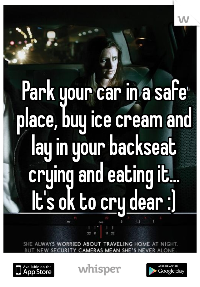 Park your car in a safe place, buy ice cream and lay in your backseat crying and eating it... 
It's ok to cry dear :)