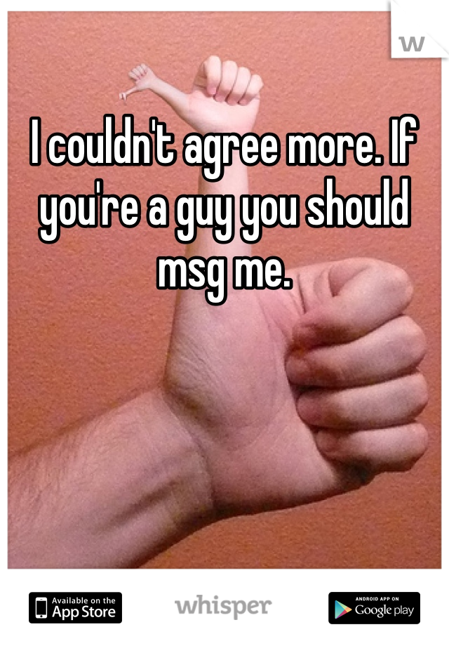 I couldn't agree more. If you're a guy you should msg me. 
