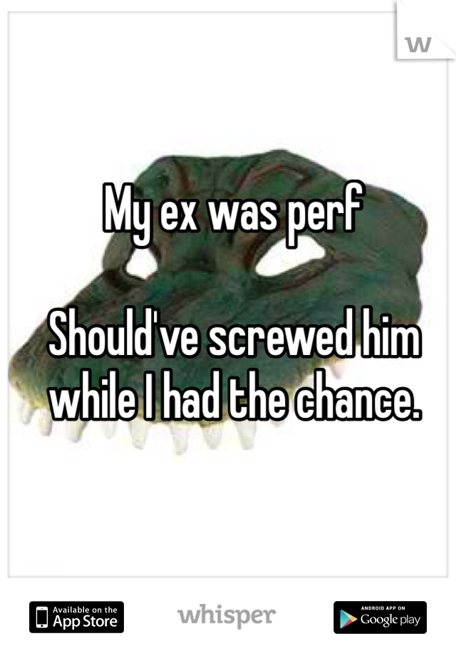 My ex was perf

Should've screwed him while I had the chance.