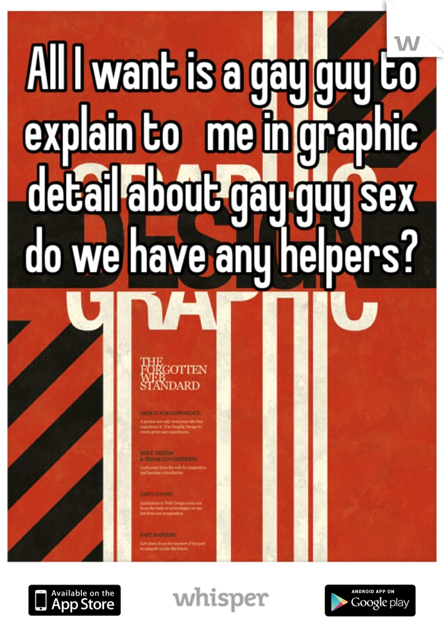 All I want is a gay guy to explain to   me in graphic detail about gay guy sex do we have any helpers?