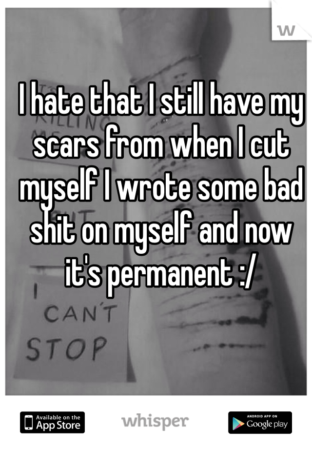 I hate that I still have my scars from when I cut myself I wrote some bad shit on myself and now it's permanent :/ 