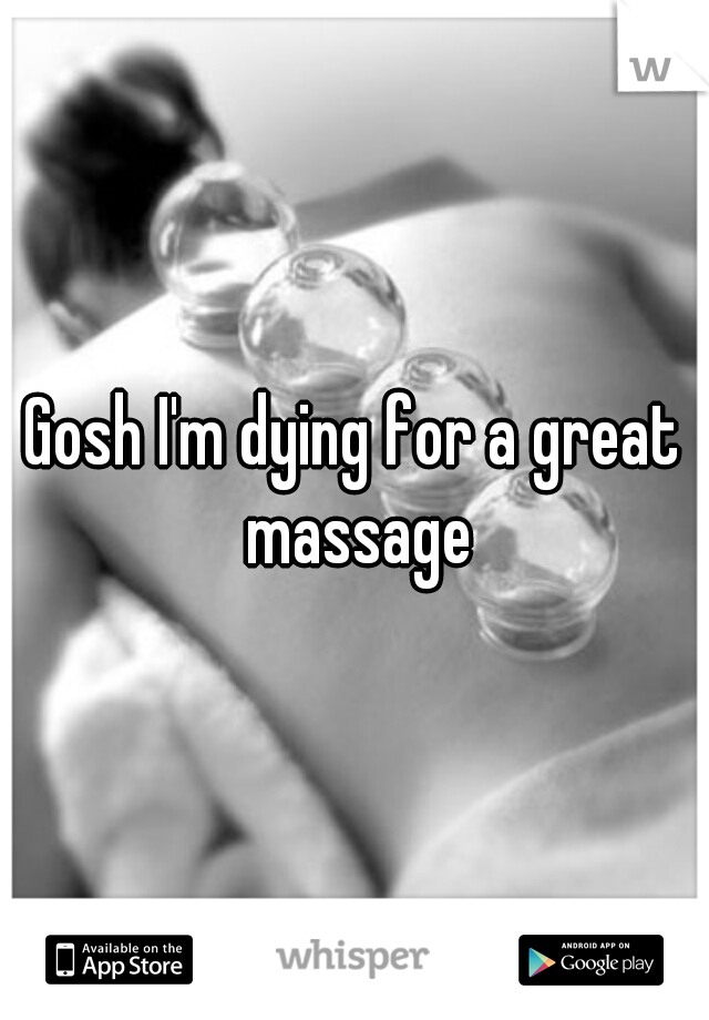 Gosh I'm dying for a great massage
