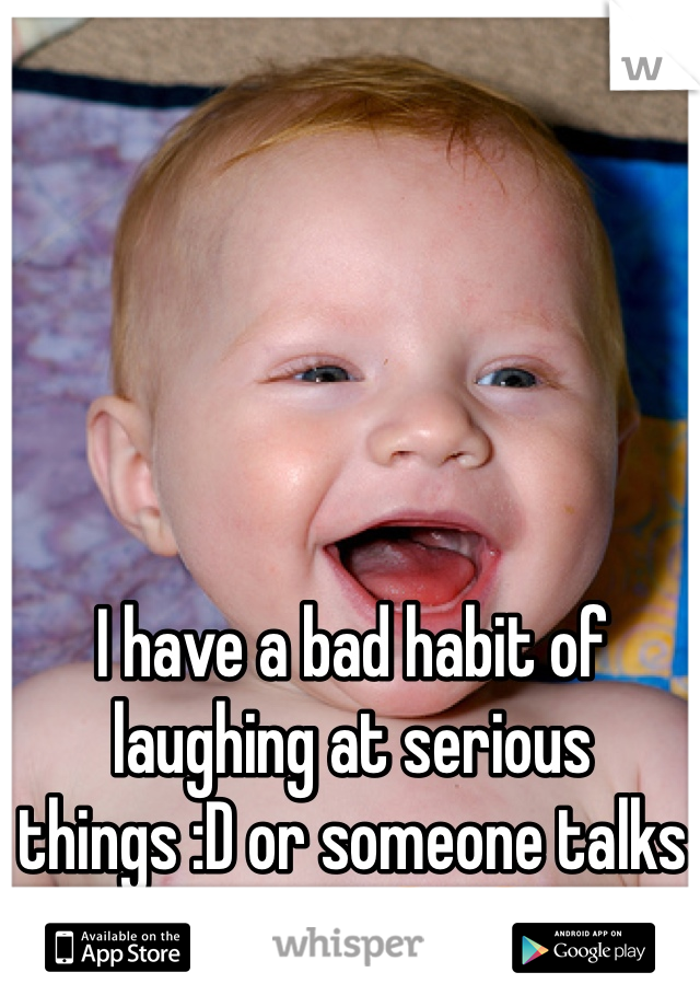 I have a bad habit of laughing at serious things :D or someone talks serious 😆😆