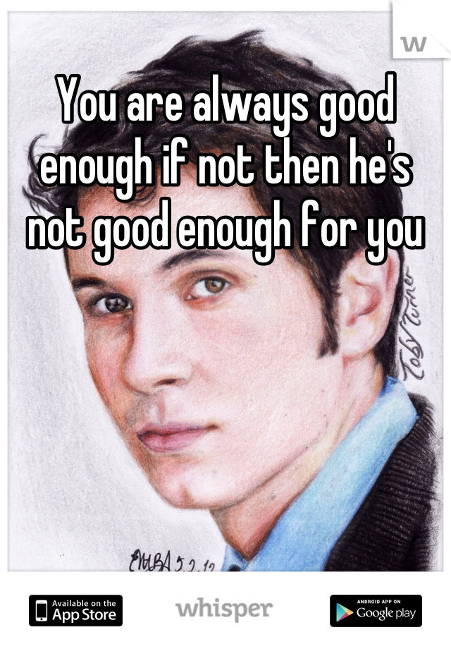 You are always good enough if not then he's not good enough for you