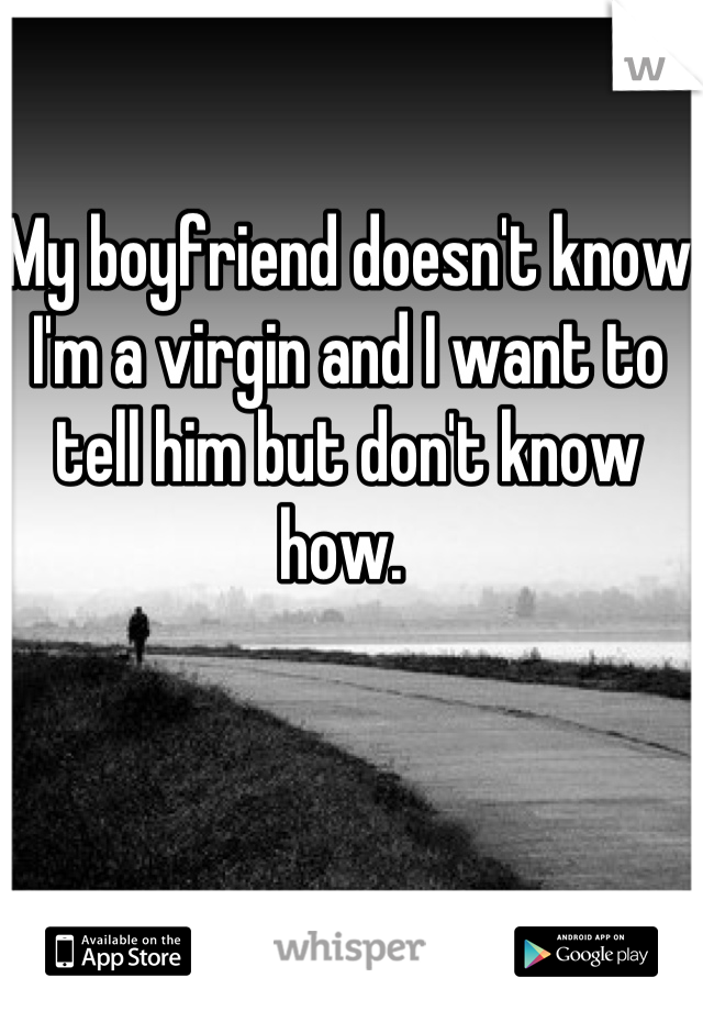 My boyfriend doesn't know I'm a virgin and I want to tell him but don't know how. 