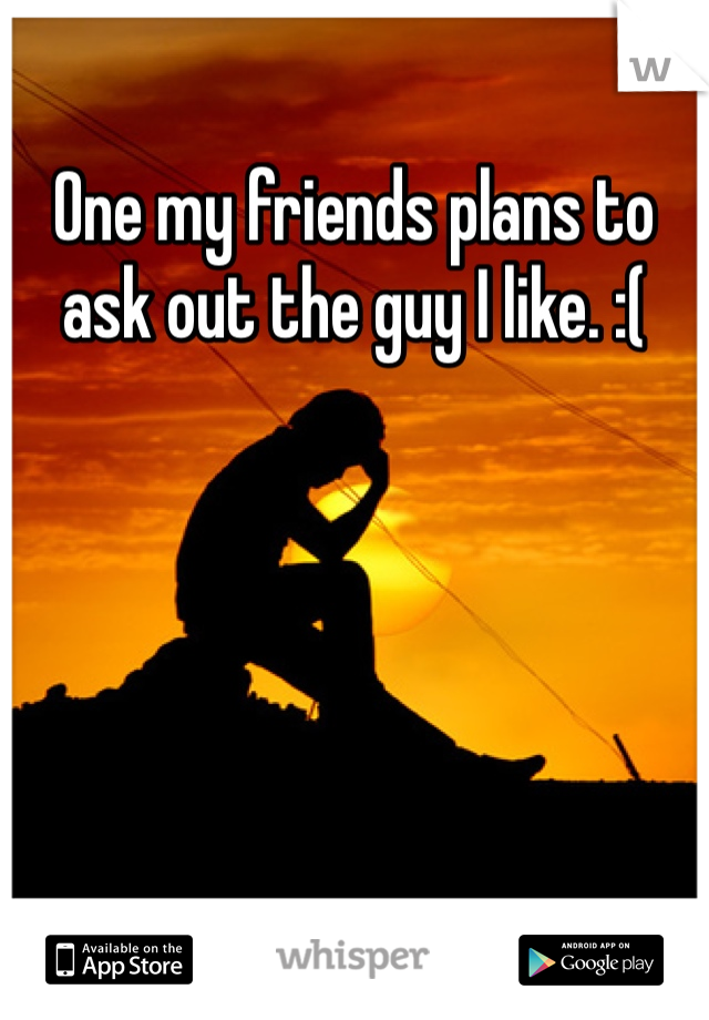 One my friends plans to ask out the guy I like. :(