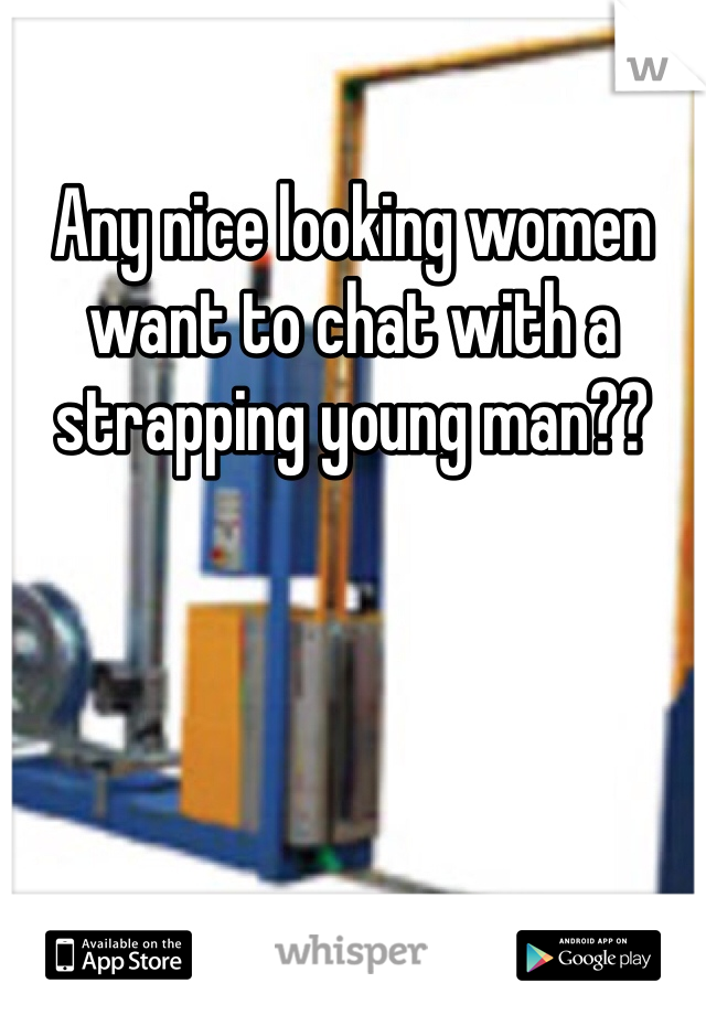 Any nice looking women want to chat with a strapping young man??