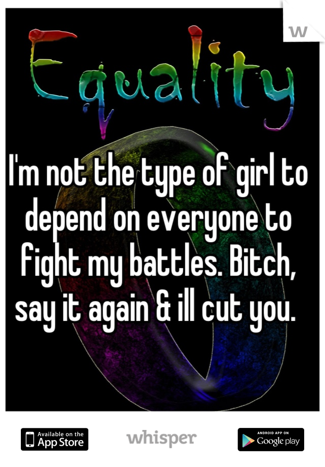 I'm not the type of girl to depend on everyone to fight my battles. Bitch, say it again & ill cut you. 