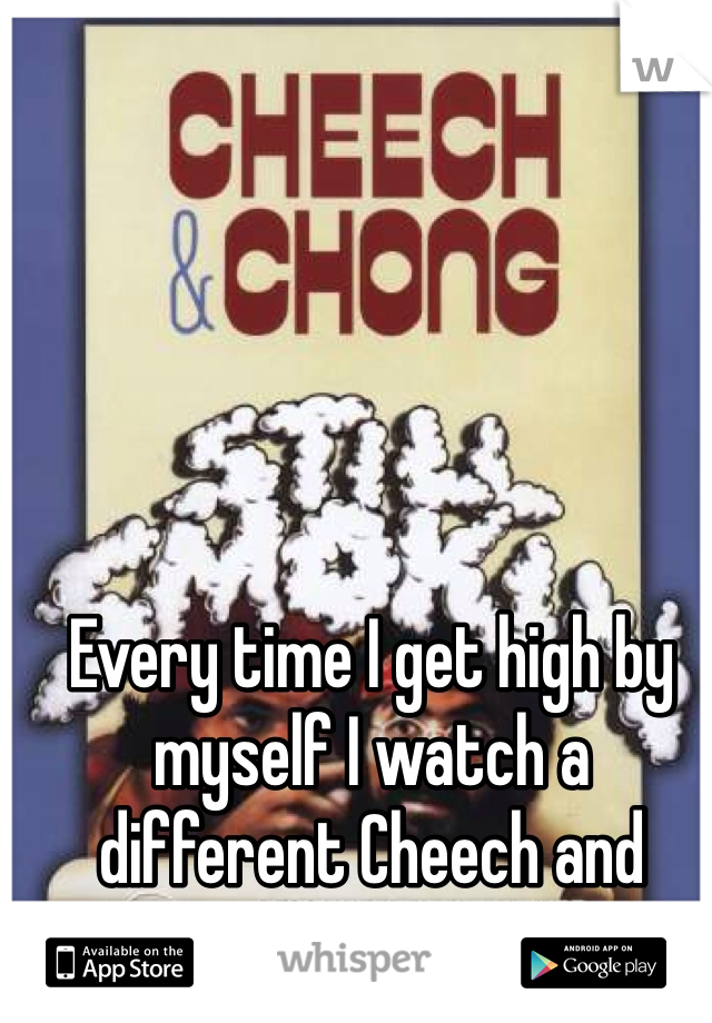 Every time I get high by myself I watch a different Cheech and Chong movie