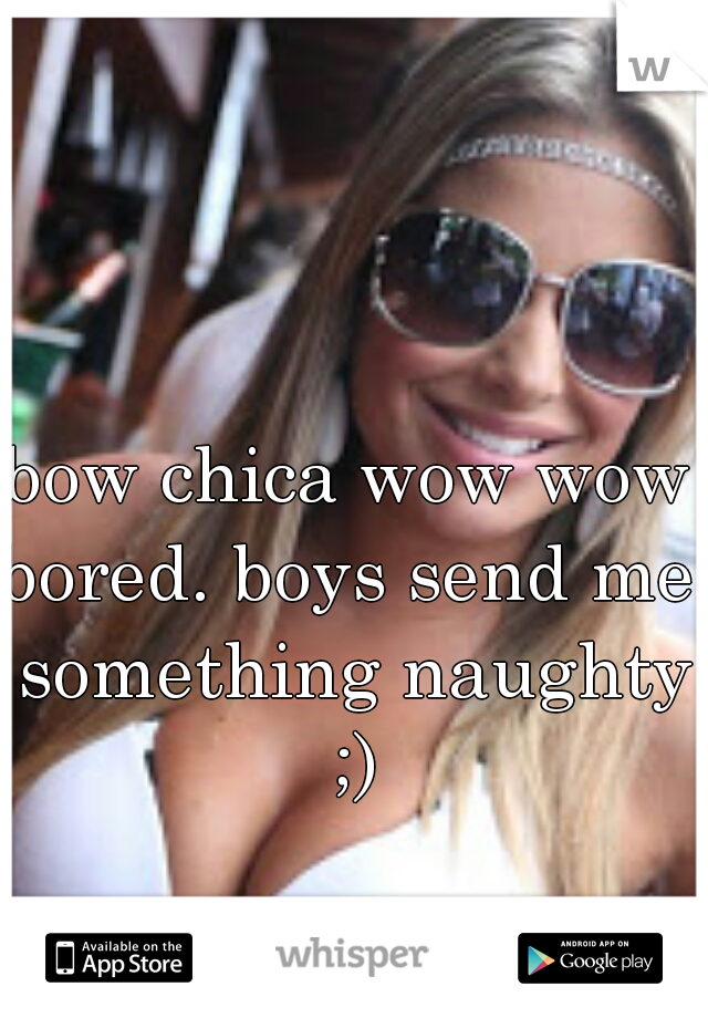 bow chica wow wow

bored. boys send me something naughty ;)