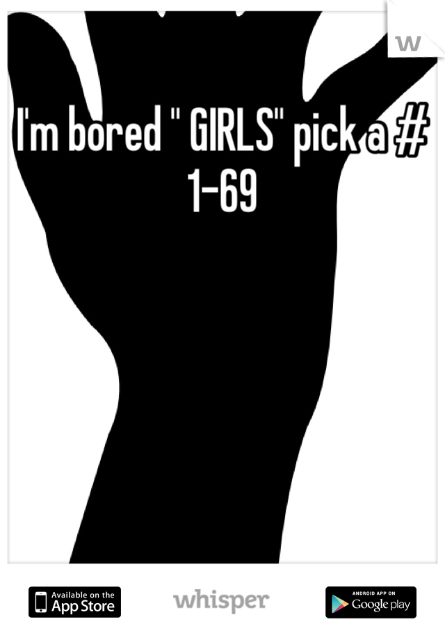 I'm bored " GIRLS" pick a # 1-69