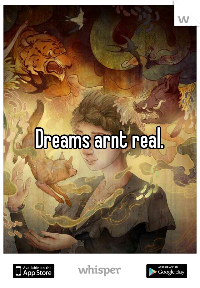 Dreams arnt real.
