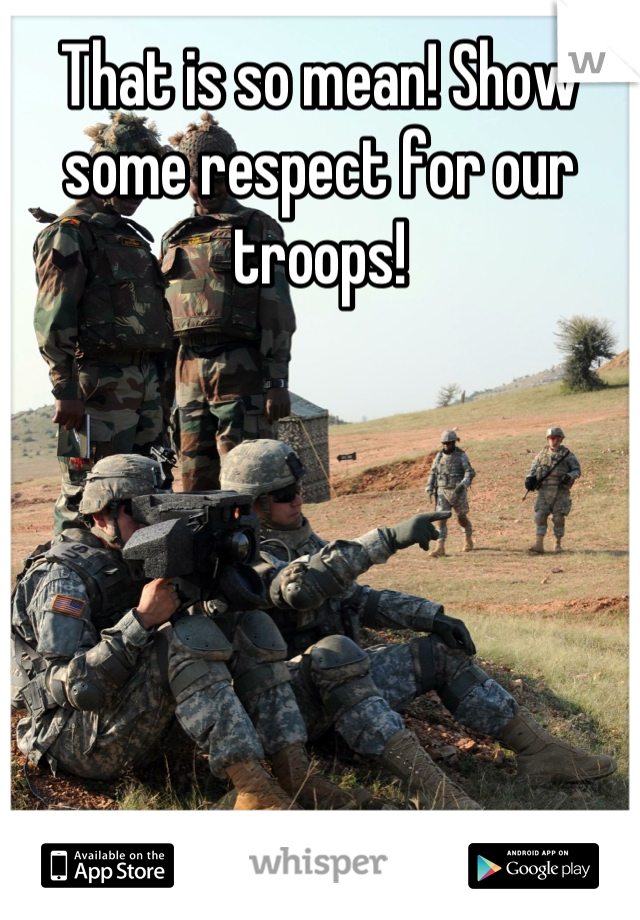 That is so mean! Show some respect for our troops!