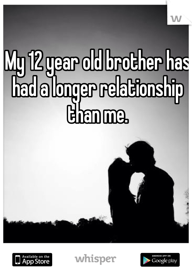 My 12 year old brother has had a longer relationship than me. 