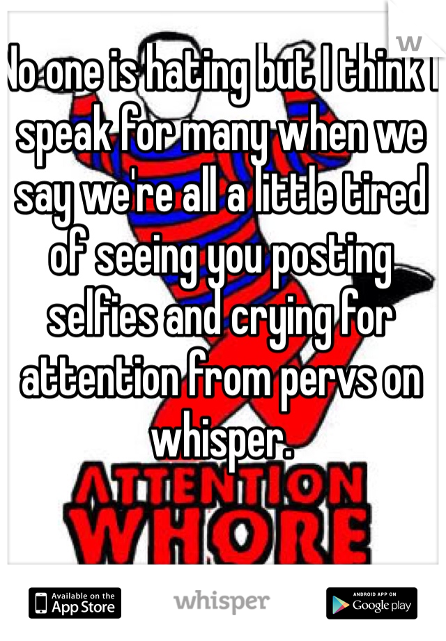 No one is hating but I think I speak for many when we say we're all a little tired of seeing you posting selfies and crying for attention from pervs on whisper. 