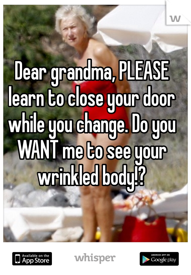 Dear grandma, PLEASE learn to close your door while you change. Do you WANT me to see your wrinkled body!?