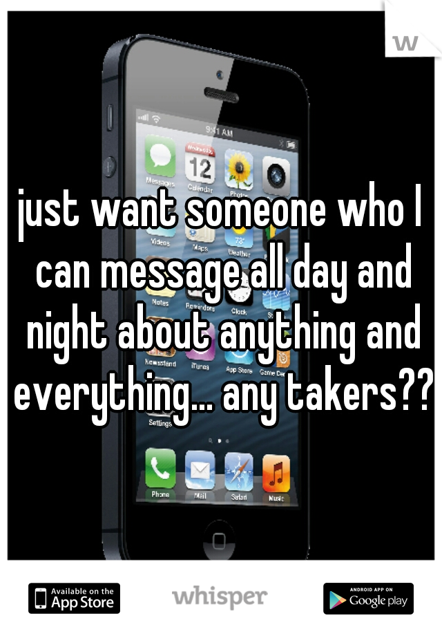 just want someone who I can message all day and night about anything and everything... any takers???