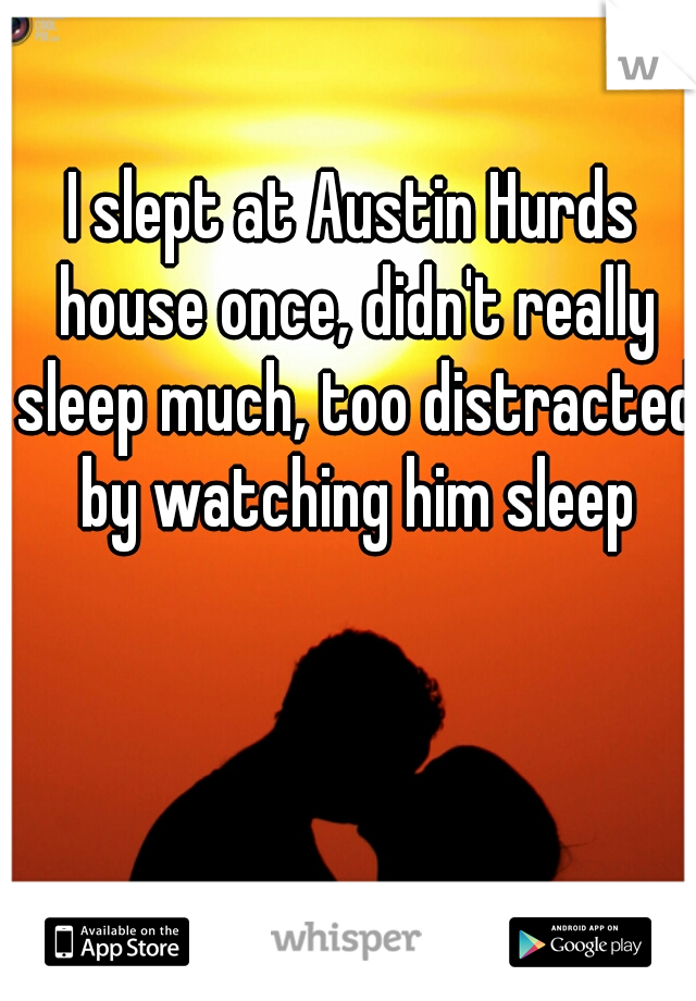 I slept at Austin Hurds house once, didn't really sleep much, too distracted by watching him sleep