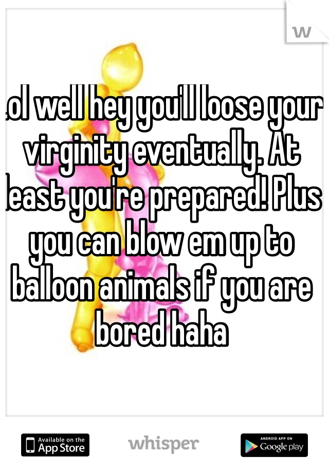 Lol well hey you'll loose your virginity eventually. At least you're prepared! Plus you can blow em up to balloon animals if you are bored haha