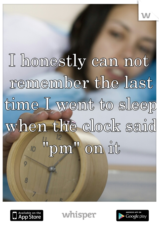 I honestly can not remember the last time I went to sleep when the clock said "pm" on it