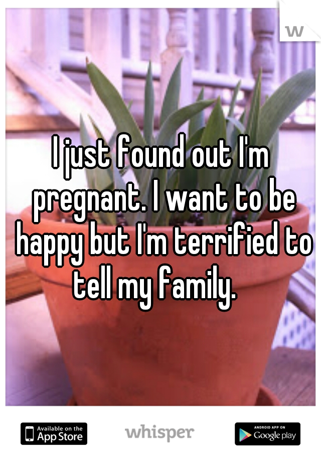I just found out I'm pregnant. I want to be happy but I'm terrified to tell my family.   