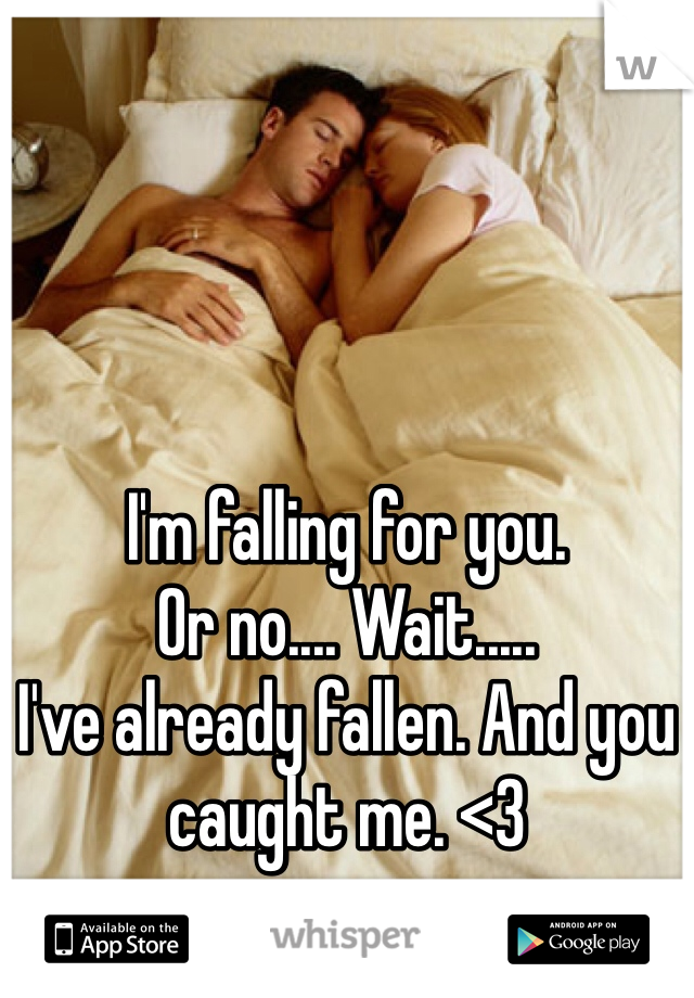 I'm falling for you. 
Or no.... Wait.....
I've already fallen. And you caught me. <3
