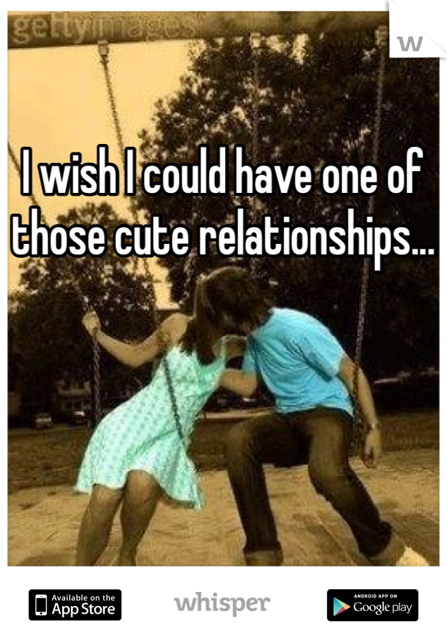 I wish I could have one of those cute relationships...