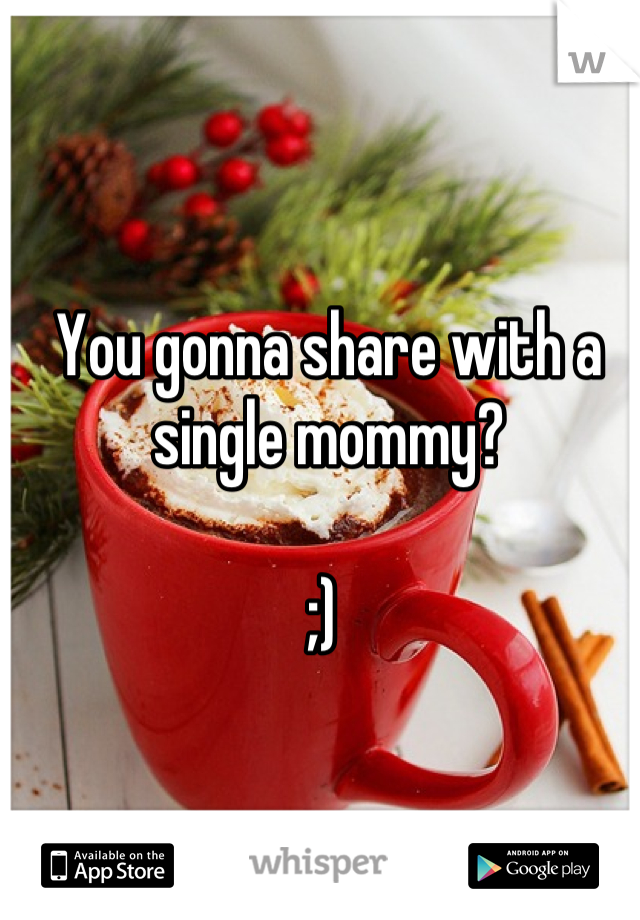 You gonna share with a single mommy? 

;) 