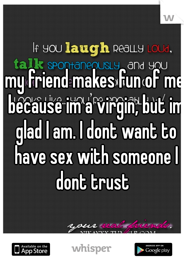 my friend makes fun of me because im a virgin, but im glad I am. I dont want to have sex with someone I dont trust  