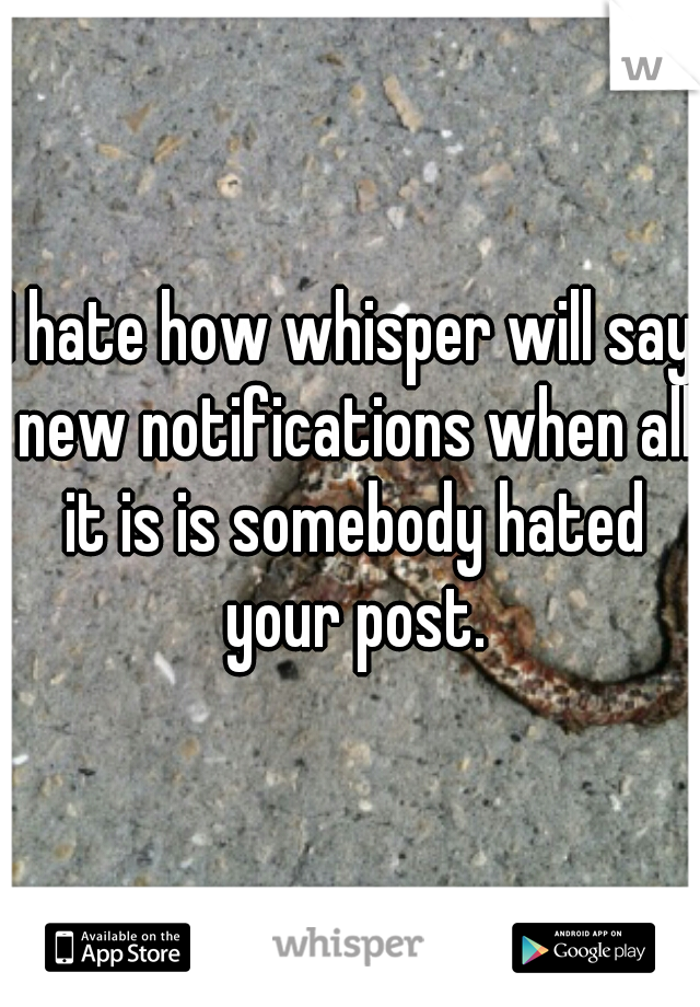 I hate how whisper will say new notifications when all it is is somebody hated your post.