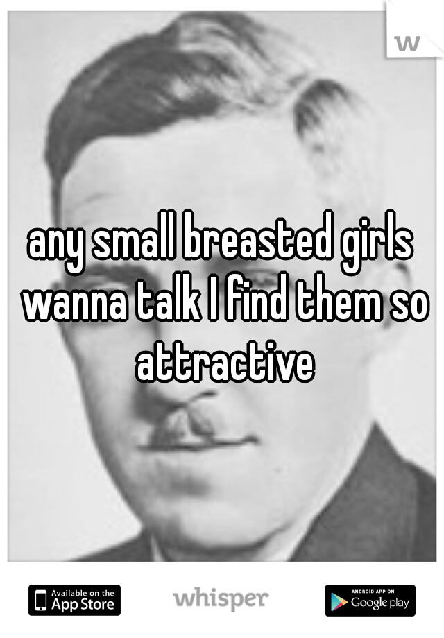any small breasted girls wanna talk I find them so attractive