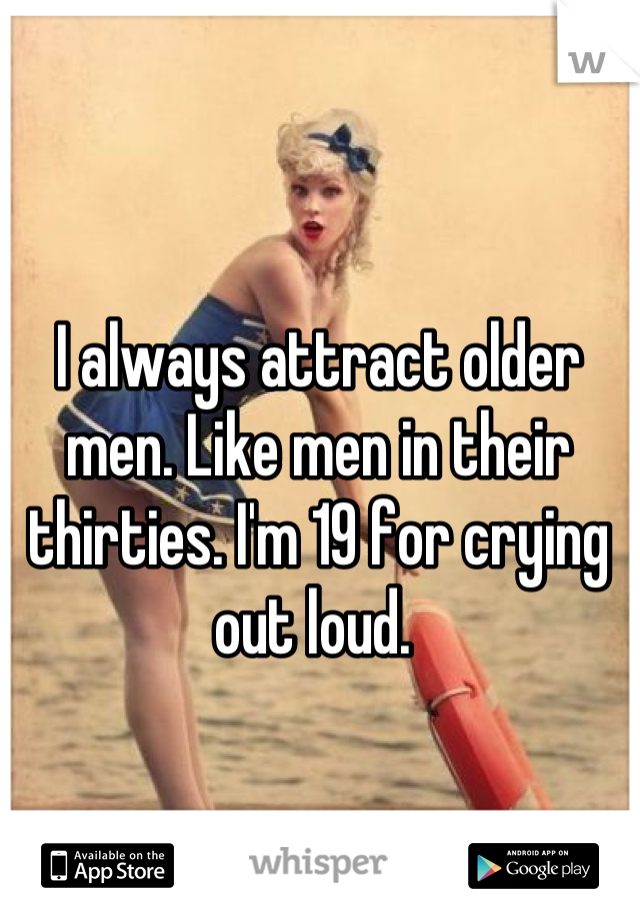 I always attract older men. Like men in their thirties. I'm 19 for crying out loud. 