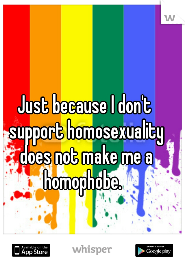 Just because I don't support homosexuality does not make me a homophobe.  