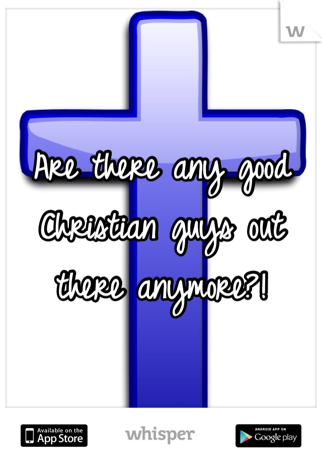 Are there any good Christian guys out there anymore?! 