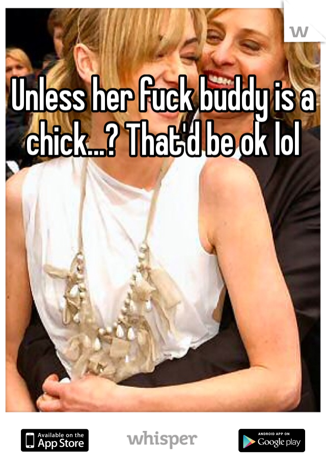Unless her fuck buddy is a chick...? That'd be ok lol