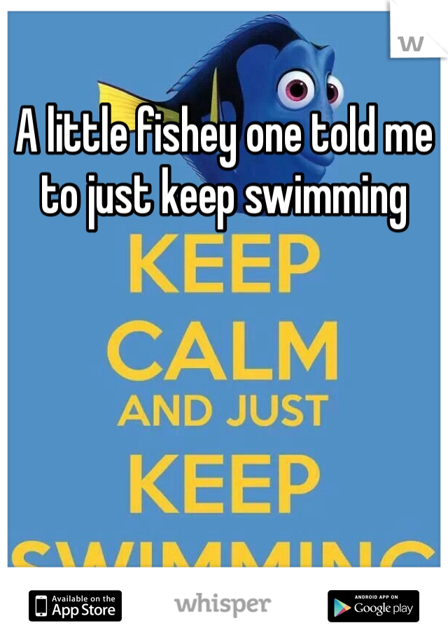 A little fishey one told me to just keep swimming 