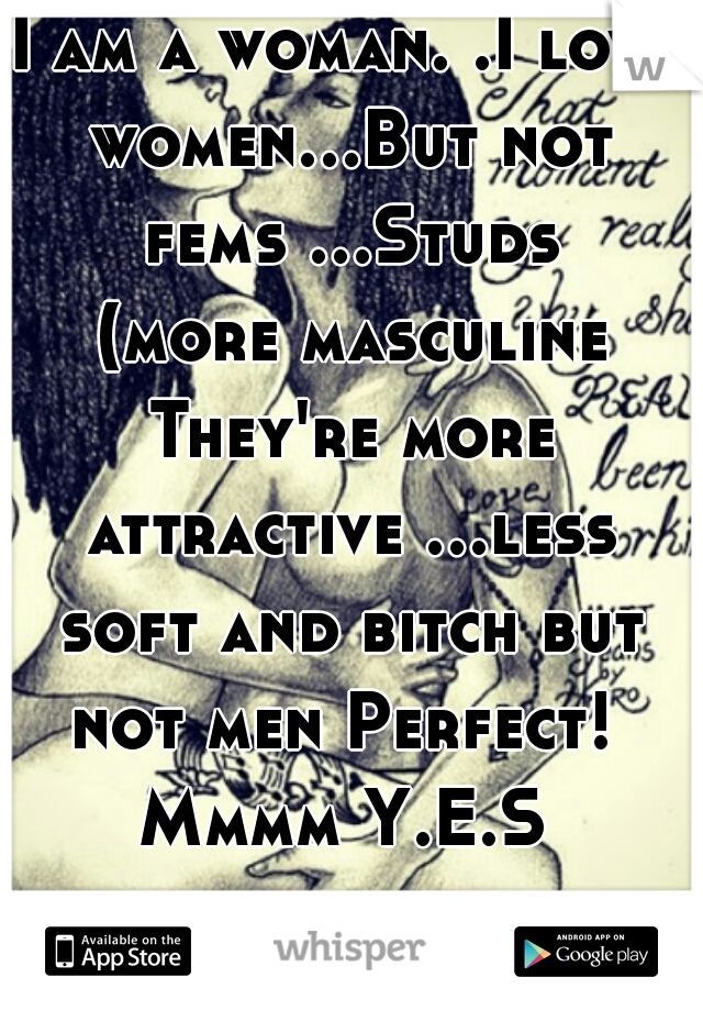 I am a woman. .I love women...But not fems ...Studs (more masculine They're more attractive ...less soft and bitch but not men Perfect!  Mmmm Y.E.S 