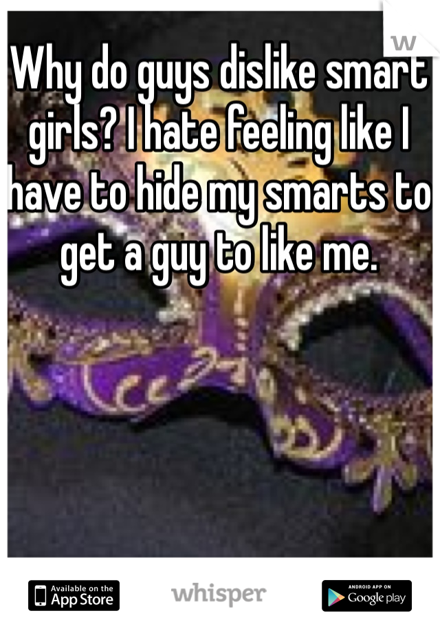 Why do guys dislike smart girls? I hate feeling like I have to hide my smarts to get a guy to like me. 